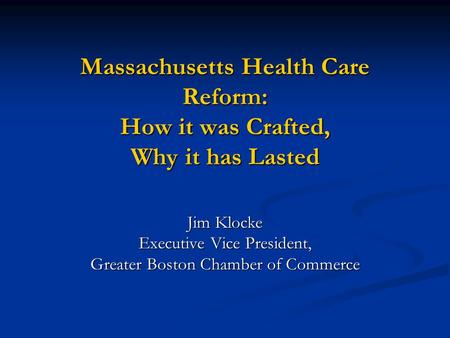 Massachusetts Health Care Reform: How it was Crafted, Why it has Lasted Jim Klocke Executive Vice President, Greater Boston Chamber of Commerce.