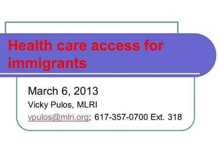 Health care access for immigrants March 6, 2013 Vicky Pulos, MLRI 617-357-0700 Ext. 318.