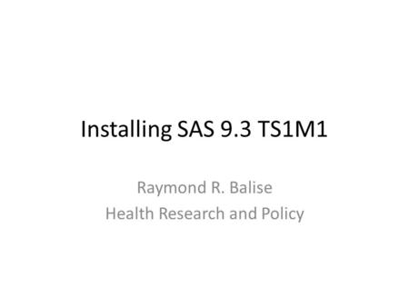 Installing SAS 9.3 TS1M1 Raymond R. Balise Health Research and Policy.