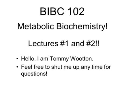 Lectures #1 and #2!! Hello. I am Tommy Wootton. Feel free to shut me up any time for questions! BIBC 102 Metabolic Biochemistry!