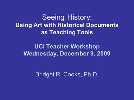 Seeing History: Using Art with Historical Documents as Teaching Tools UCI Teacher Workshop Wednesday, December 9, 2009 Bridget R. Cooks, Ph.D.