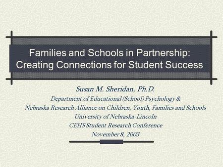 Families and Schools in Partnership: Creating Connections for Student Success Susan M. Sheridan, Ph.D. Department of Educational (School) Psychology &