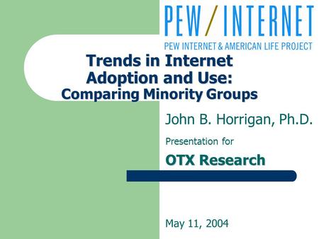 Trends in Internet Adoption and Use: Comparing Minority Groups John B. Horrigan, Ph.D. Presentation for OTX Research May 11, 2004.