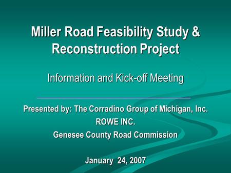 Miller Road Feasibility Study & Reconstruction Project Information and Kick-off Meeting Presented by: The Corradino Group of Michigan, Inc. ROWE INC. Genesee.