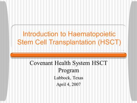 Introduction to Haematopoietic Stem Cell Transplantation (HSCT) Covenant Health System HSCT Program Lubbock, Texas April 4, 2007.