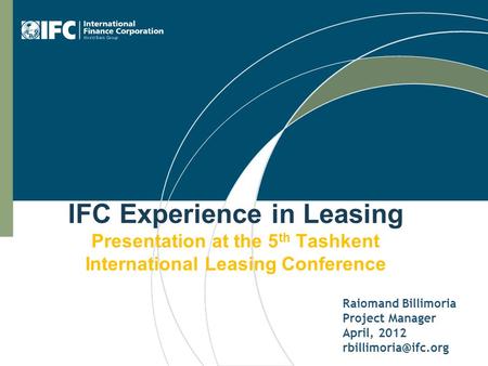 IFC Experience in Leasing Presentation at the 5 th Tashkent International Leasing Conference Raiomand Billimoria Project Manager April, 2012
