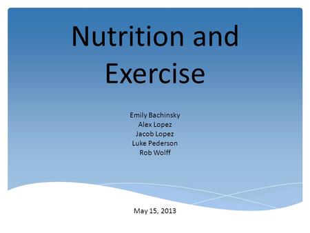 Nutrition and Exercise Emily Bachinsky Alex Lopez Jacob Lopez Luke Pederson Rob Wolff May 15, 2013.