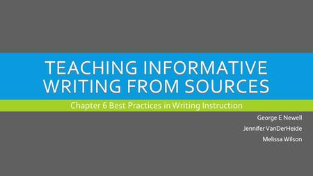 TEACHING INFORMATIVE WRITING FROM SOURCES Chapter 6 Best Practices in Writing Instruction George E Newell Jennifer VanDerHeide Melissa Wilson.