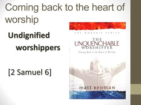 Coming back to the heart of worship Undignified worshippers worshippers [2 Samuel 6]