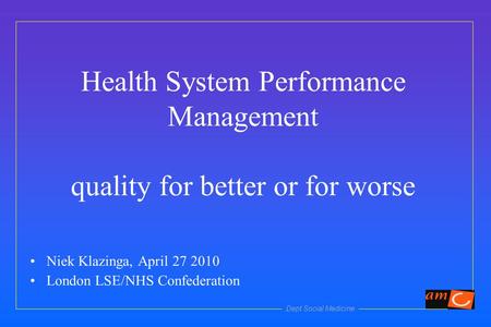 Dept Social Medicine Health System Performance Management quality for better or for worse Niek Klazinga, April 27 2010 London LSE/NHS Confederation.