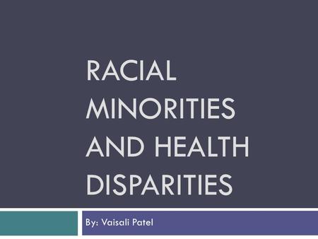 RACIAL MINORITIES AND HEALTH DISPARITIES By: Vaisali Patel.