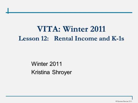© Kristina Shroyer 2011 VITA: Winter 2011 Lesson 12: Rental Income and K-1s Winter 2011 Kristina Shroyer.