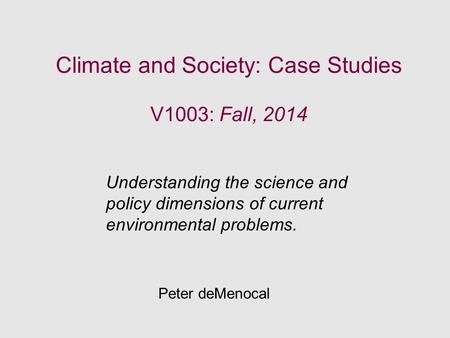 Climate and Society: Case Studies V1003: Fall, 2014 Understanding the science and policy dimensions of current environmental problems. Peter deMenocal.