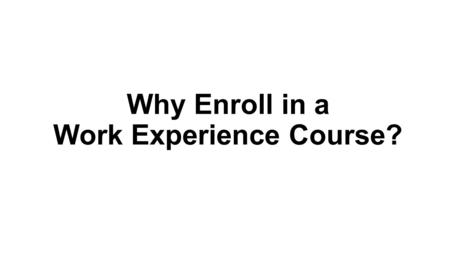 Why Enroll in a Work Experience Course?. Benefits to enrolling in Work Experience Improve your effectiveness in the workplace Learn the skills that will.