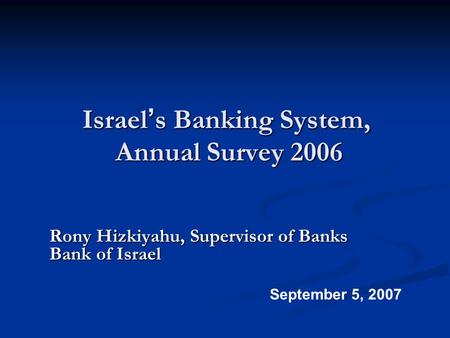 Israel ’ s Banking System, Annual Survey 2006 Rony Hizkiyahu, Supervisor of Banks Bank of Israel September 5, 2007.