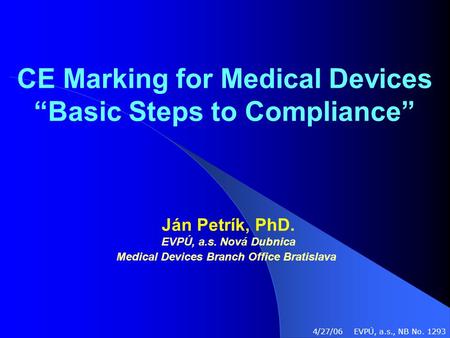 CE Marking for Medical Devices “Basic Steps to Compliance” Ján Petrík, PhD. EVPÚ, a.s. Nová Dubnica Medical Devices Branch Office Bratislava 4/27/06 EVPÚ,