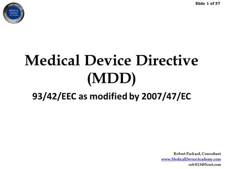 Slide 1 of 37 Robert Packard, Consultant  Medical Device Directive (MDD) 93/42/EEC as modified by 2007/47/EC.