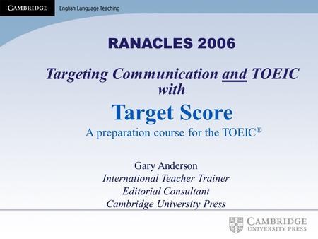 RANACLES 2006 Targeting Communication and TOEIC with Target Score A preparation course for the TOEIC ® Gary Anderson International Teacher Trainer Editorial.
