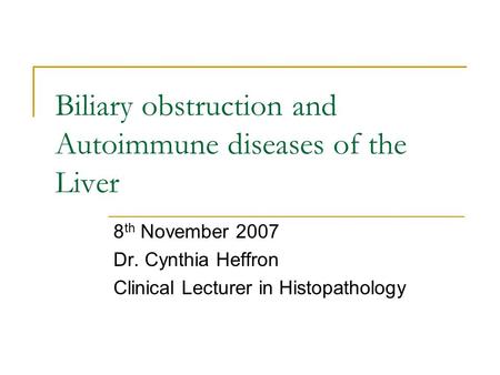 Biliary obstruction and Autoimmune diseases of the Liver 8 th November 2007 Dr. Cynthia Heffron Clinical Lecturer in Histopathology.