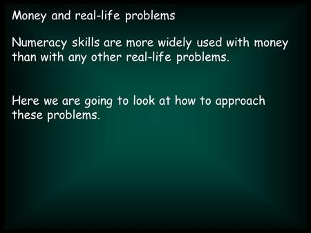 Money and real-life problems Numeracy skills are more widely used with money than with any other real-life problems. Here we are going to look at how to.