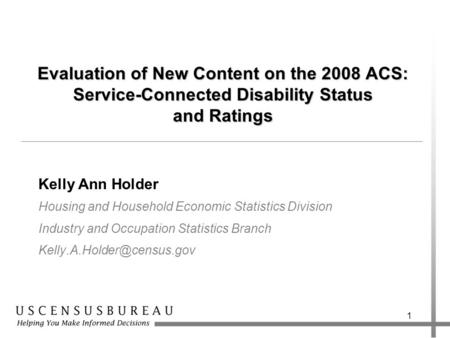 1 Evaluation of New Content on the 2008 ACS: Service-Connected Disability Status and Ratings Kelly Ann Holder Housing and Household Economic Statistics.