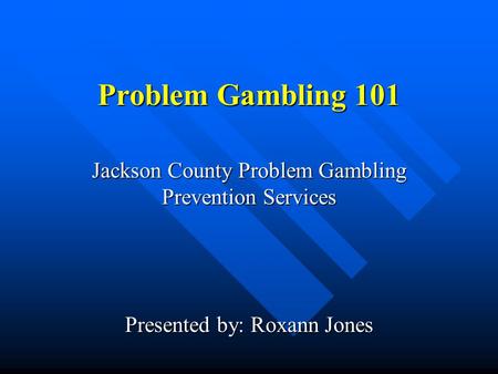 Problem Gambling 101 Jackson County Problem Gambling Prevention Services Presented by: Roxann Jones.