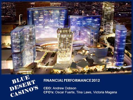 BLUE DESERT CASINO’S FINANCIAL PERFORMANCE 2012 CEO: Andrew Dobson CFO’s: Oscar Fuerte, Tina Laws, Victoria Magana.
