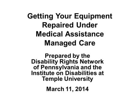 Getting Your Equipment Repaired Under Medical Assistance Managed Care Prepared by the Disability Rights Network of Pennsylvania and the Institute on Disabilities.