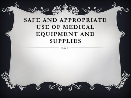 SAFE AND APPROPRIATE USE OF MEDICAL EQUIPMENT AND SUPPLIES.