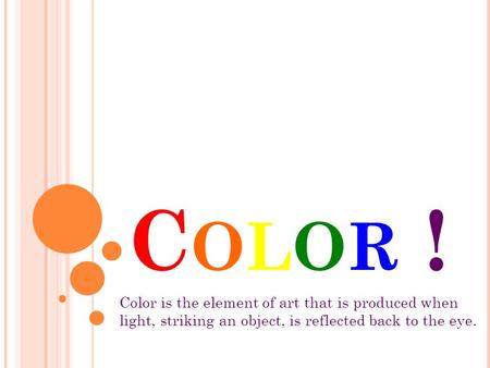 COLOR !COLOR ! Color is the element of art that is produced when light, striking an object, is reflected back to the eye.