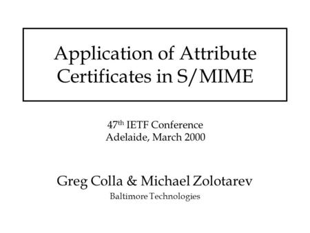 Application of Attribute Certificates in S/MIME Greg Colla & Michael Zolotarev Baltimore Technologies 47 th IETF Conference Adelaide, March 2000.