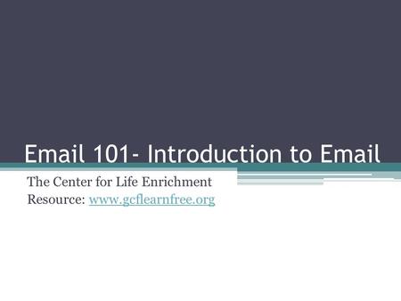 Email 101- Introduction to Email The Center for Life Enrichment Resource: www.gcflearnfree.orgwww.gcflearnfree.org.