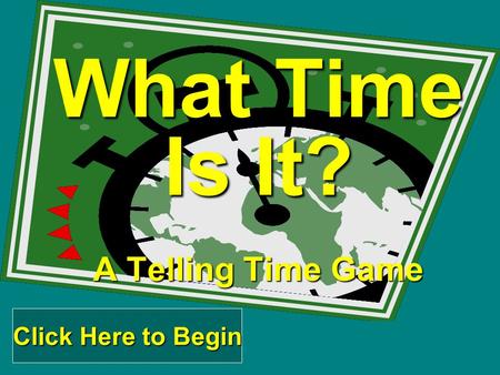What Time Is It? A Telling Time Game Click Here to Begin Click Here to Begin.