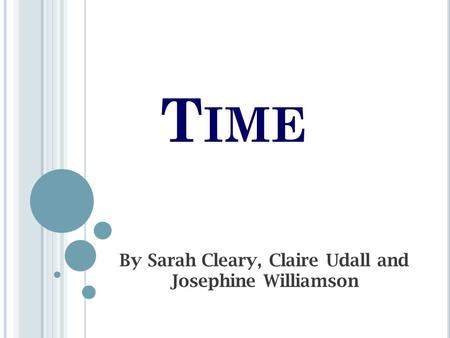 T IME By Sarah Cleary, Claire Udall and Josephine Williamson.