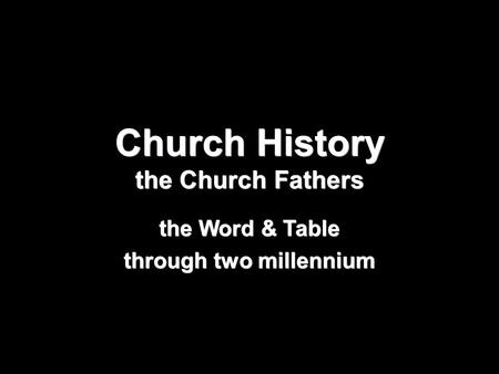 Church History the Church Fathers the Word & Table through two millennium.