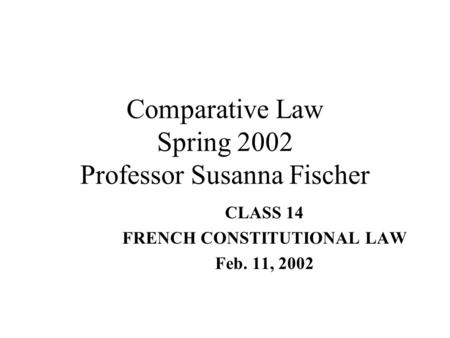 Comparative Law Spring 2002 Professor Susanna Fischer CLASS 14 FRENCH CONSTITUTIONAL LAW Feb. 11, 2002.