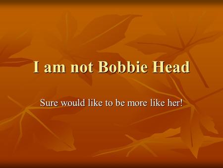 I am not Bobbie Head Sure would like to be more like her!