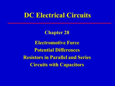 DC Electrical Circuits Chapter 28 Electromotive Force Potential Differences Resistors in Parallel and Series Circuits with Capacitors.