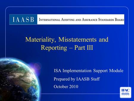ISA Implementation Support Module Prepared by IAASB Staff October 2010 Materiality, Misstatements and Reporting – Part III.