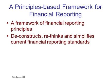 Mark Casson 2006 A Principles-based Framework for Financial Reporting A framework of financial reporting principles De-constructs, re-thinks and simplifies.