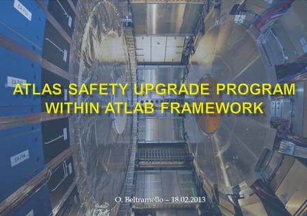 O. Beltramello – 18.02.2013. Why a Safety Upgrade Program ? As a result of the intensive ATLAS Detector Upgrade Program and the increase of the performance.