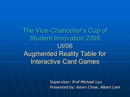 The Vice-Chancellor’s Cup of Student Innovation 2005 UI/06 Augmented Reality Table for Interactive Card Games Supervisor: Prof Michael Lyu Presented by: