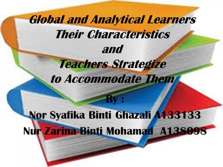 Global and Analytical Learners Their Characteristics and Teachers Strategize to Accommodate Them By : Nor Syafika Binti Ghazali A133133 Nur Zarina Binti.