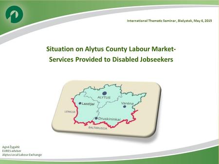 International Thematic Seminar, Bialystok, May 6, 2015 Situation on Alytus County Labour Market- Services Provided to Disabled Jobseekers Agnė Žygaitė.