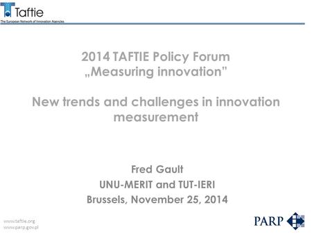 Www.taftie.org www.parp.gov.pl 2014 TAFTIE Policy Forum „Measuring innovation” New trends and challenges in innovation measurement Fred Gault UNU-MERIT.