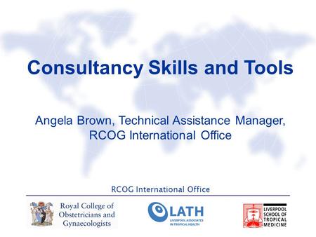 RCOG International Office Consultancy Skills and Tools Angela Brown, Technical Assistance Manager, RCOG International Office.