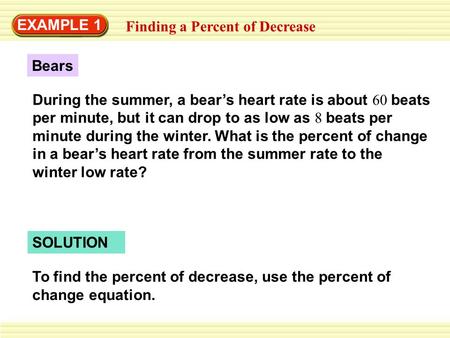 EXAMPLE 1 Finding a Percent of Decrease During the summer, a bear’s heart rate is about 60 beats per minute, but it can drop to as low as 8 beats per minute.