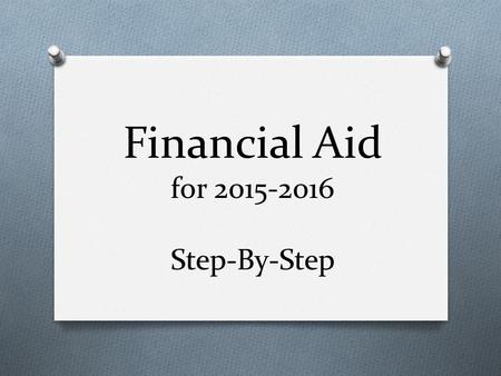 Financial Aid for 2015-2016 Step-By-Step. Apply for FAFSA Pin NOW! Find a link on Guidance web page The student (that’s you)and at least one parent must.
