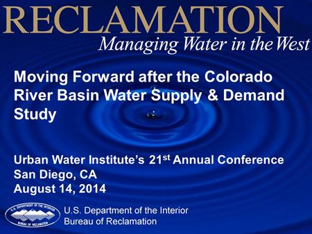 Moving Forward after the Colorado River Basin Water Supply & Demand Study Urban Water Institute’s 21 st Annual Conference San Diego, CA August 14, 2014.