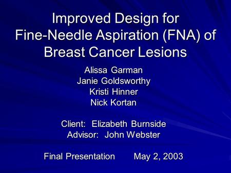 Improved Design for Fine-Needle Aspiration (FNA) of Breast Cancer Lesions Alissa Garman Janie Goldsworthy Kristi Hinner Nick Kortan Client: Elizabeth Burnside.